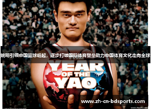 姚明引领中国篮球崛起，逐步打破国际体育壁垒助力中国体育文化走向全球