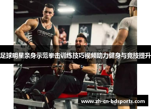 足球明星亲身示范拳击训练技巧视频助力健身与竞技提升