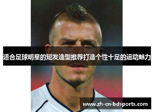 适合足球明星的短发造型推荐打造个性十足的运动魅力