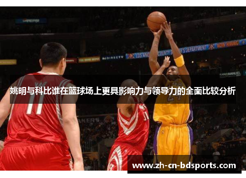 姚明与科比谁在篮球场上更具影响力与领导力的全面比较分析