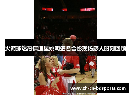 火箭球迷热情追星姚明签名合影现场感人时刻回顾