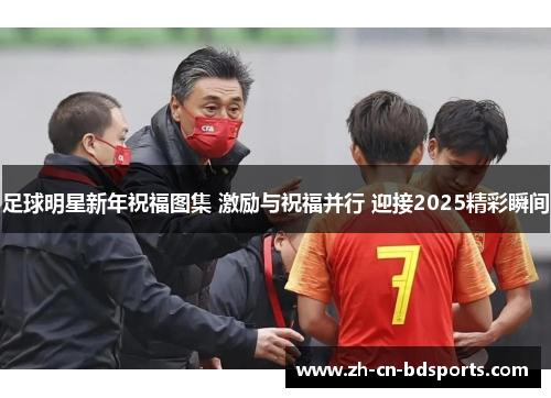 足球明星新年祝福图集 激励与祝福并行 迎接2025精彩瞬间