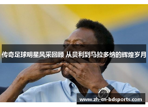 传奇足球明星风采回顾 从贝利到马拉多纳的辉煌岁月
