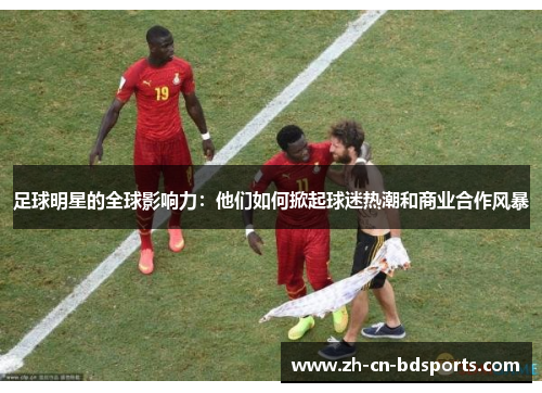 足球明星的全球影响力：他们如何掀起球迷热潮和商业合作风暴