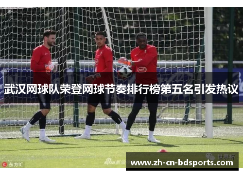 武汉网球队荣登网球节奏排行榜第五名引发热议