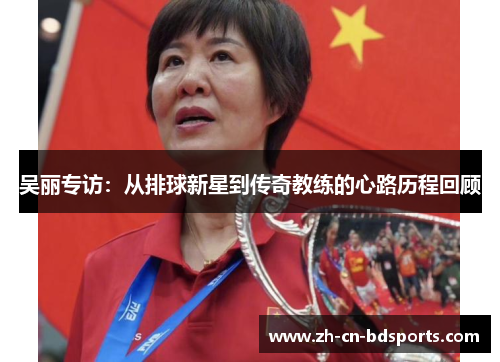 吴丽专访：从排球新星到传奇教练的心路历程回顾