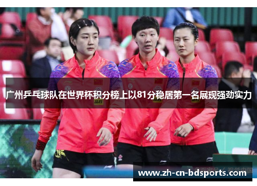 广州乒乓球队在世界杯积分榜上以81分稳居第一名展现强劲实力