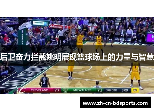 后卫奋力拦截姚明展现篮球场上的力量与智慧