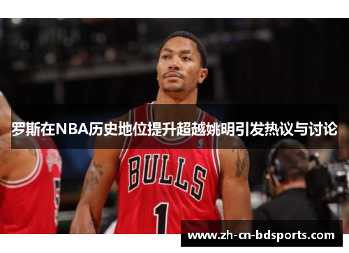 罗斯在NBA历史地位提升超越姚明引发热议与讨论