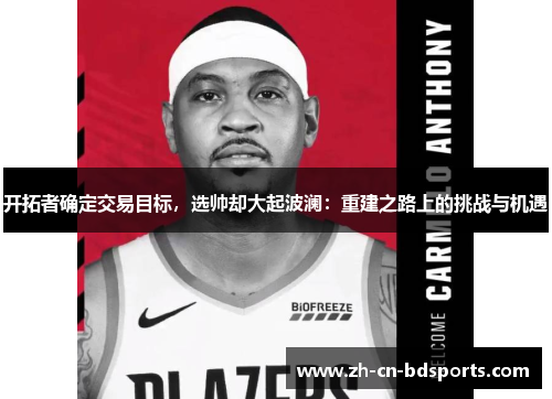 开拓者确定交易目标，选帅却大起波澜：重建之路上的挑战与机遇