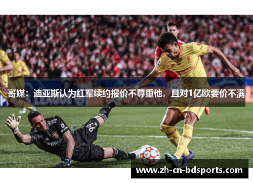 哥媒:迪亚斯认为红军续约报价不尊重他,且对1亿欧要价不满 哥媒:迪亚斯认为红军续约报价不尊重他,且对1亿欧要价不满