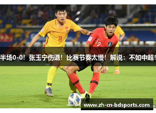 半场0-0！张玉宁伤退！比赛节奏太慢！解说：不如中超！