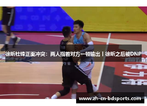 徐昕杜锋正面冲突:两人指着对方一顿输出丨徐昕之后被DNP 徐昕杜锋正面冲突:两人指着对方一顿输出丨徐昕之后被DNP