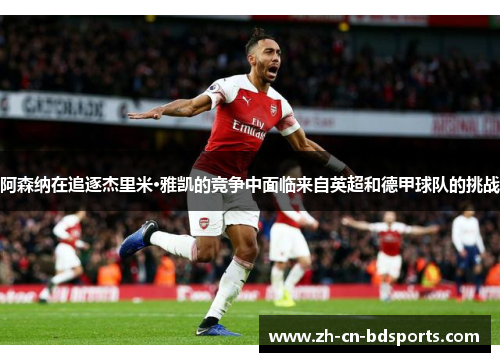 阿森纳在追逐杰里米·雅凯的竞争中面临来自英超和德甲球队的挑战 阿森纳在追逐杰里米·雅凯的竞争中面临来自英超和德甲球队的挑战