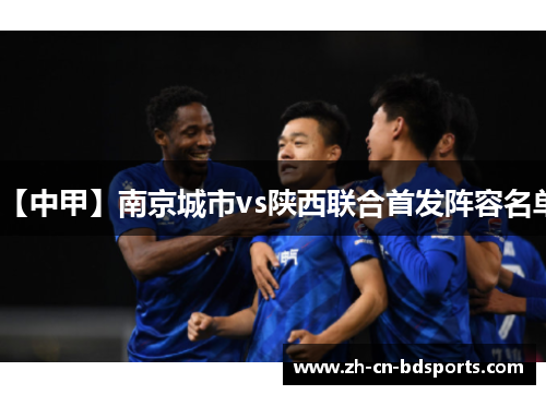 【中甲】南京城市vs陕西联合首发阵容名单 【中甲】南京城市vs陕西联合首发阵容名单